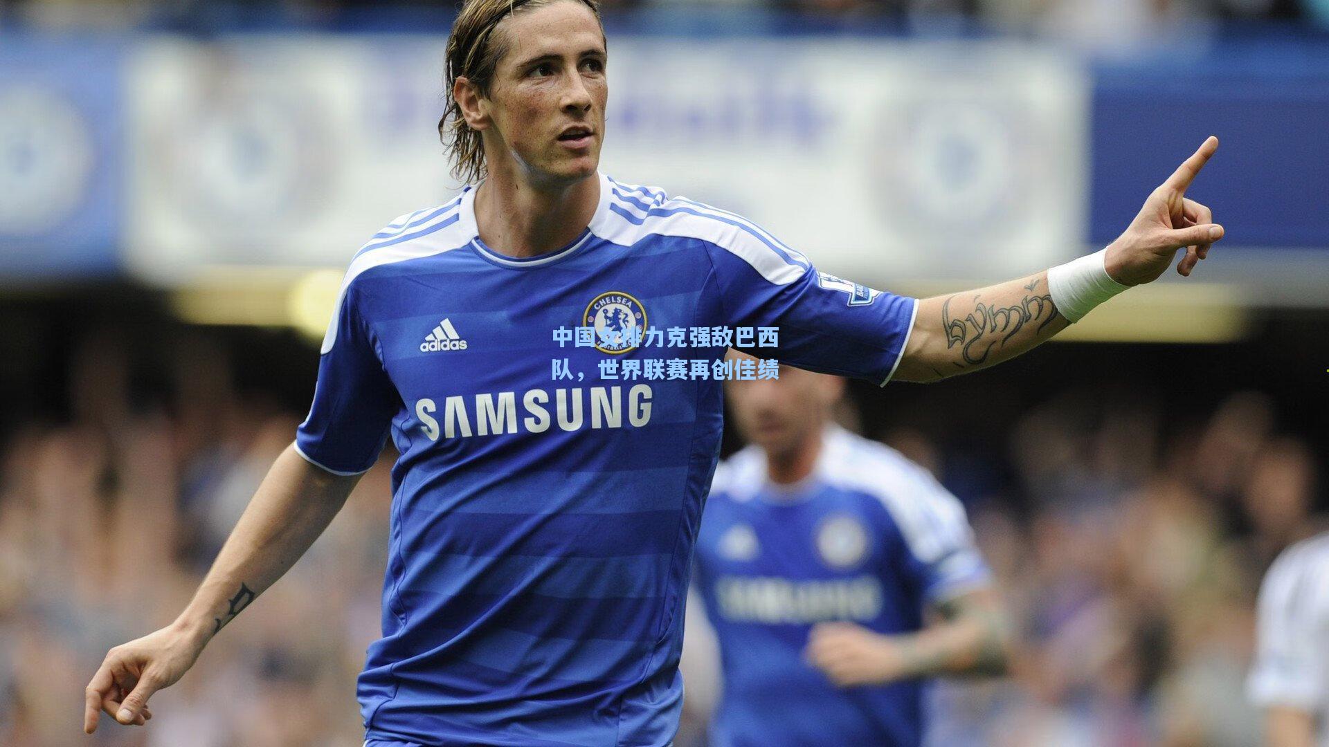 中国女排力克强敌巴西队，世界联赛再创佳绩