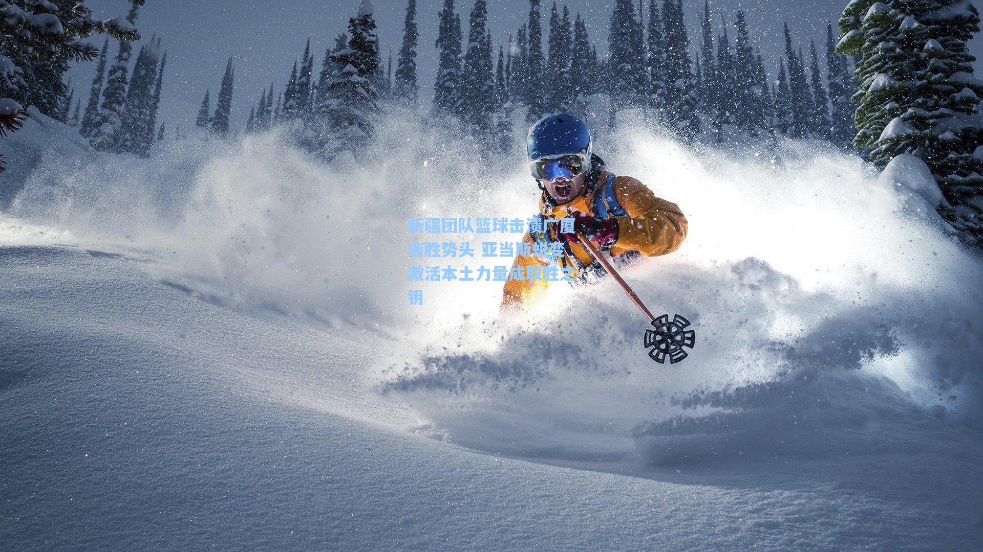 新疆团队篮球击溃广厦连胜势头 亚当斯蜕变激活本土力量成取胜之钥