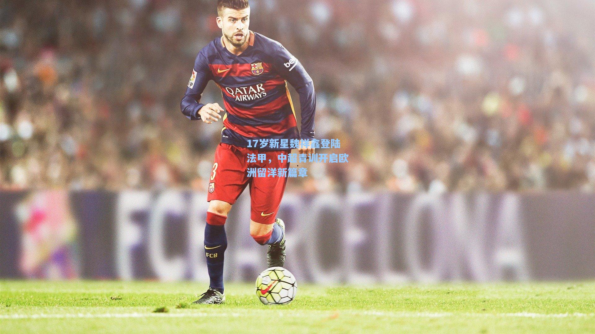 17岁新星魏祥鑫登陆法甲，中超青训开启欧洲留洋新篇章
