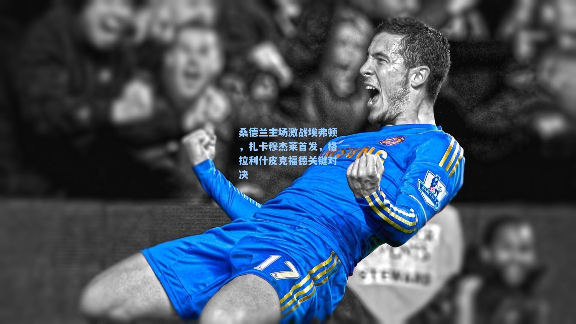 桑德兰主场激战埃弗顿，扎卡穆杰莱首发，格拉利什皮克福德关键对决