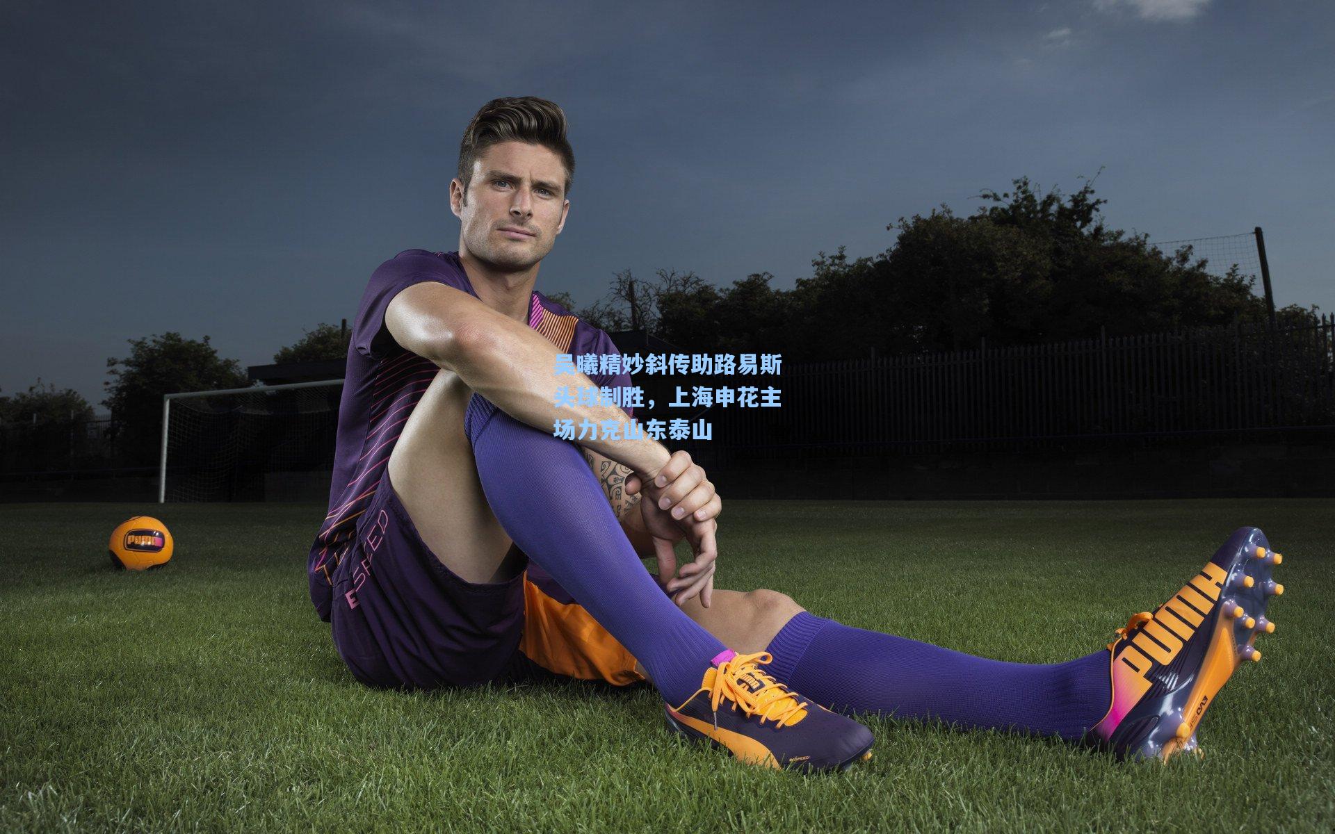 吴曦精妙斜传助路易斯头球制胜，上海申花主场力克山东泰山