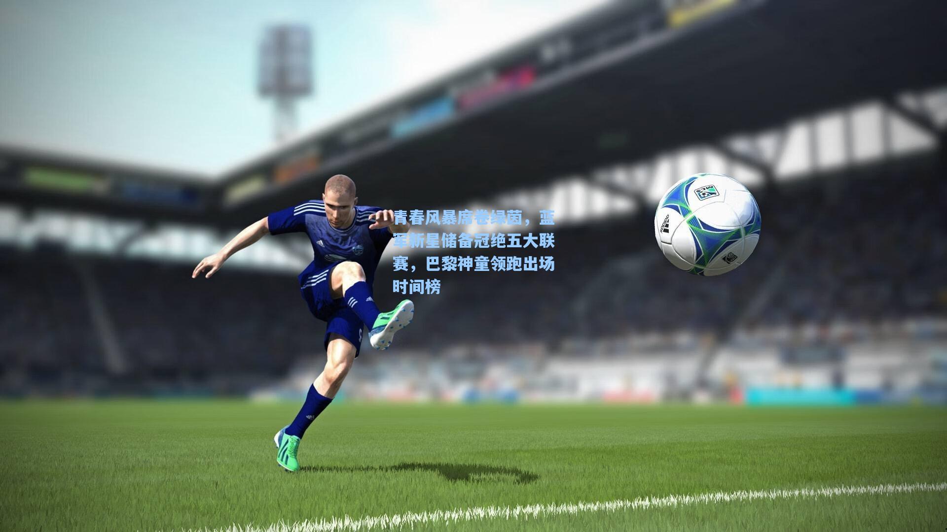 青春风暴席卷绿茵，蓝军新星储备冠绝五大联赛，巴黎神童领跑出场时间榜