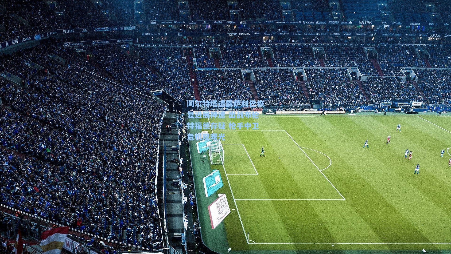 阿尔特塔透露萨利巴恢复进展神速 出战布伦特福德存疑 枪手中卫危机现曙光