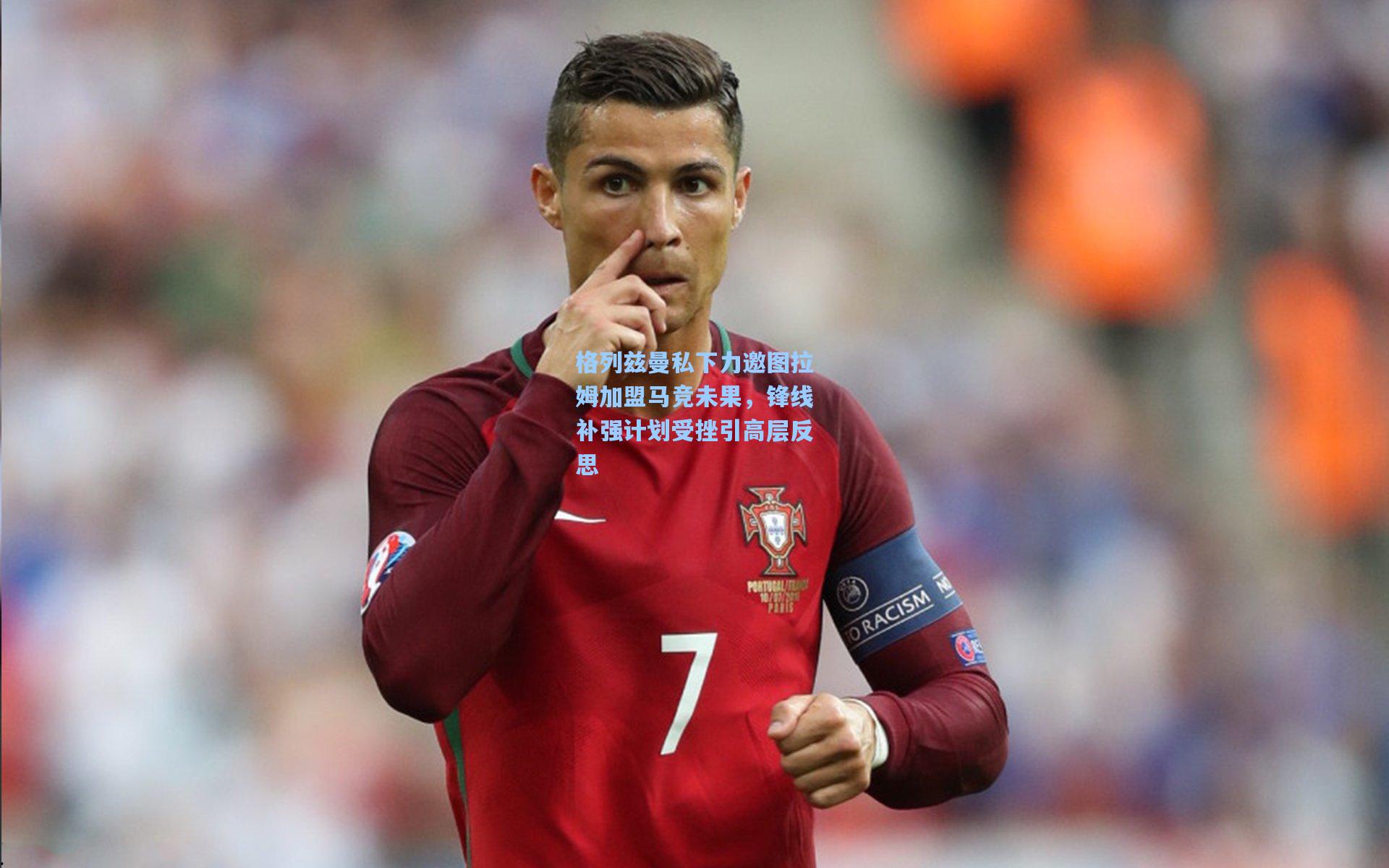 格列兹曼私下力邀图拉姆加盟马竞未果，锋线补强计划受挫引高层反思