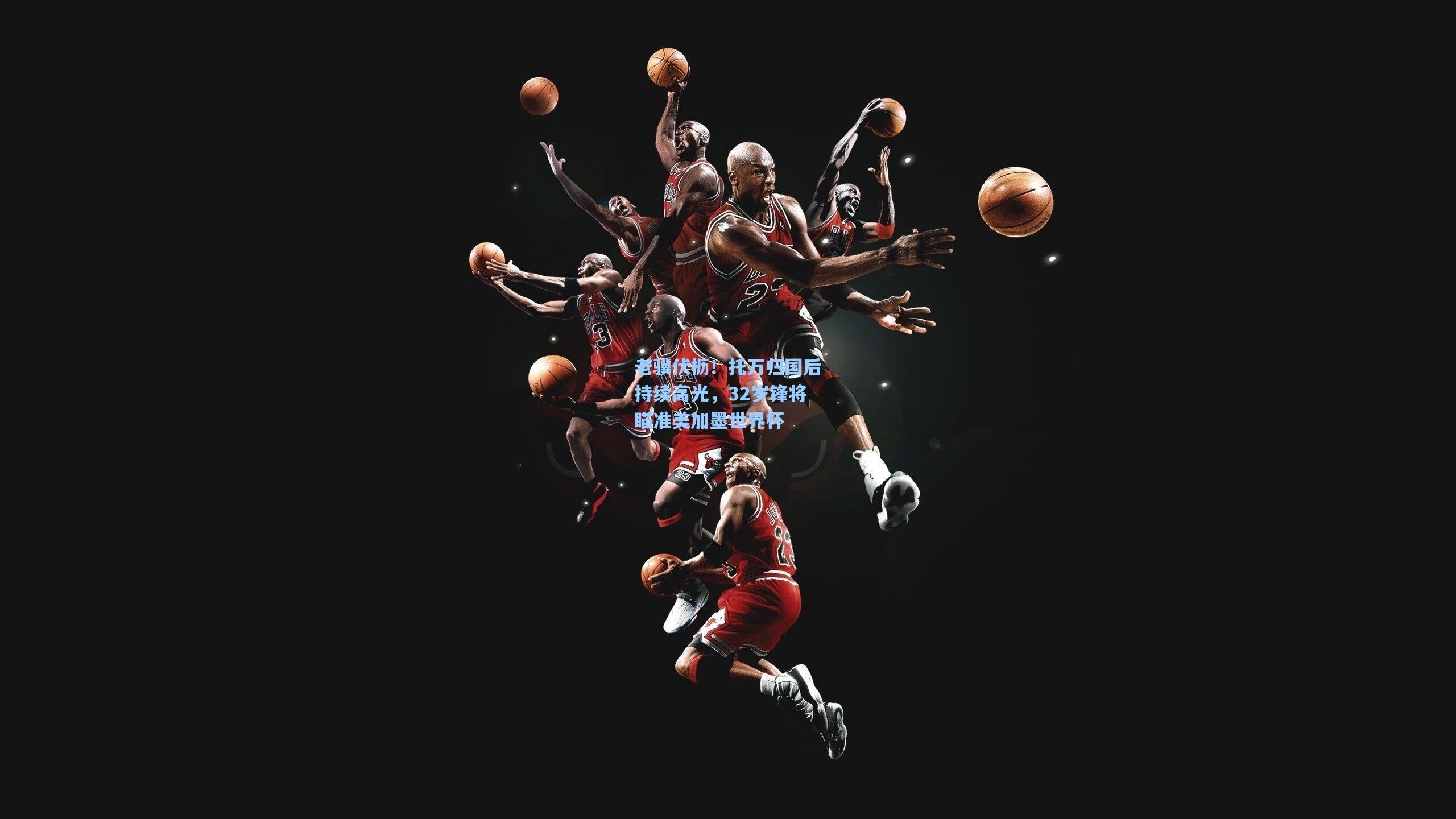 老骥伏枥！托万归国后持续高光，32岁锋将瞄准美加墨世界杯